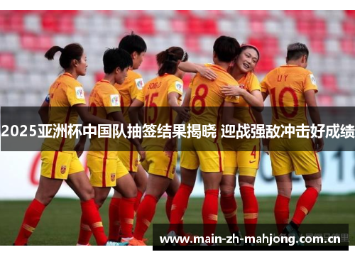 2025亚洲杯中国队抽签结果揭晓 迎战强敌冲击好成绩 2025亚洲杯中国队抽签结果揭晓 迎战强敌冲击好成绩