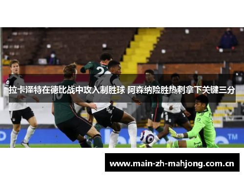 拉卡泽特在德比战中攻入制胜球 阿森纳险胜热刺拿下关键三分 拉卡泽特在德比战中攻入制胜球 阿森纳险胜热刺拿下关键三分